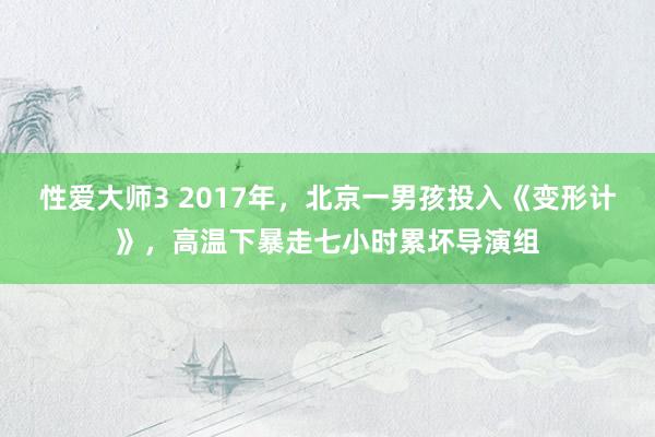 性爱大师3 2017年，北京一男孩投入《变形计》，高温下暴走七小时累坏导演组