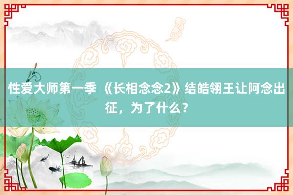 性爱大师第一季 《长相念念2》结皓翎王让阿念出征，为了什么？