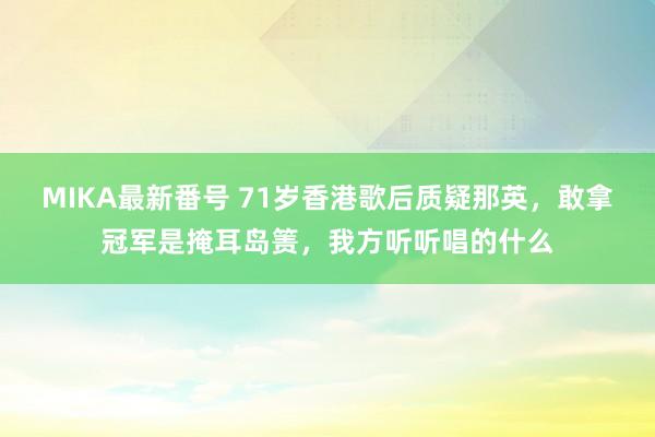 MIKA最新番号 71岁香港歌后质疑那英，敢拿冠军是掩耳岛箦，我方听听唱的什么