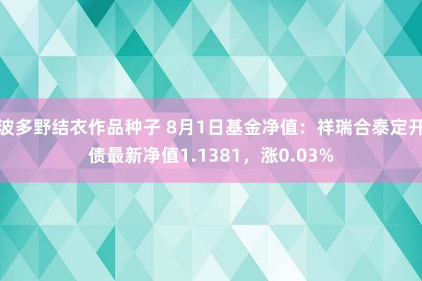 波多野结衣作品种子 8月1日基金净值：祥瑞合泰定开债最新净值1.1381，涨0.03%