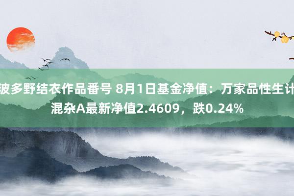 波多野结衣作品番号 8月1日基金净值：万家品性生计混杂A最新净值2.4609，跌0.24%