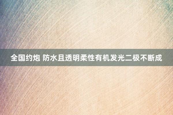 全国约炮 防水且透明柔性有机发光二极不断成