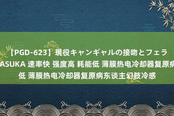 【PGD-623】現役キャンギャルの接吻とフェラチオとセックス ASUKA 速率快 强度高 耗能低 薄膜热电冷却器复原病东谈主幻肢冷感