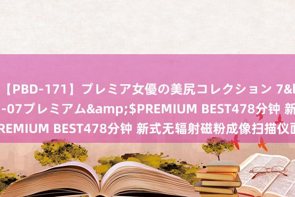 【PBD-171】プレミア女優の美尻コレクション 7</a>2012-11-07プレミアム&$PREMIUM BEST478分钟 新式无辐射磁粉成像扫描仪面世