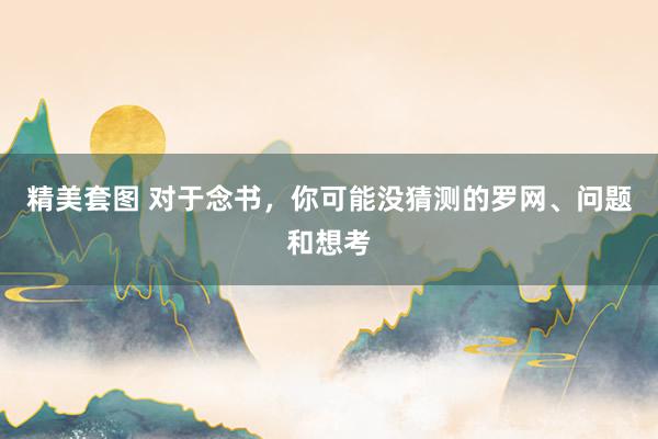 精美套图 对于念书，你可能没猜测的罗网、问题和想考