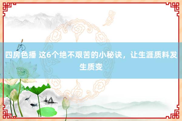 四房色播 这6个绝不艰苦的小秘诀，让生涯质料发生质变