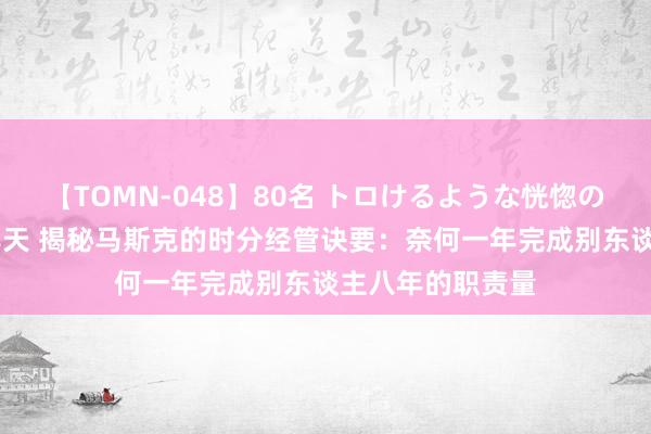 【TOMN-048】80名 トロけるような恍惚の表情 クンニ激昇天 揭秘马斯克的时分经管诀要：奈何一年完成别东谈主八年的职责量