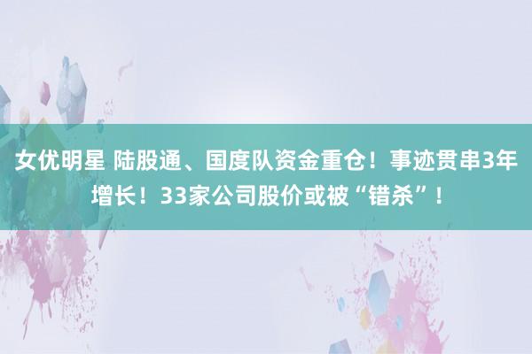 女优明星 陆股通、国度队资金重仓！事迹贯串3年增长！33家公司股价或被“错杀”！