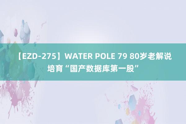 【EZD-275】WATER POLE 79 80岁老解说培育“国产数据库第一股”