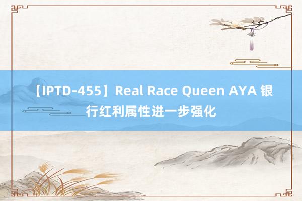 【IPTD-455】Real Race Queen AYA 银行红利属性进一步强化