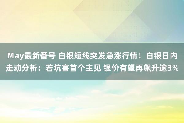 May最新番号 白银短线突发急涨行情！白银日内走动分析：若坑害首个主见 银价有望再飙升逾3%