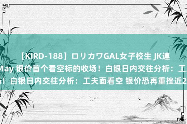 【KIRD-188】ロリカワGAL女子校生 JK連続一撃顔射ハイスクール May 银价首个看空标的收场！白银日内交往分析：工夫面看空 银价恐再重挫近2%