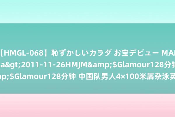 【HMGL-068】恥ずかしいカラダ お宝デビュー MARIA*Gカップ</a>2011-11-26HMJM&$Glamour128分钟 中国队男人4×100米羼杂泳英勇夺金