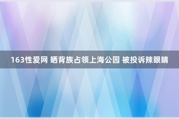 163性爱网 晒背族占领上海公园 被投诉辣眼睛