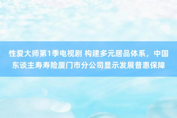 性爱大师第1季电视剧 构建多元居品体系，中国东谈主寿寿险厦门市分公司显示发展普惠保障