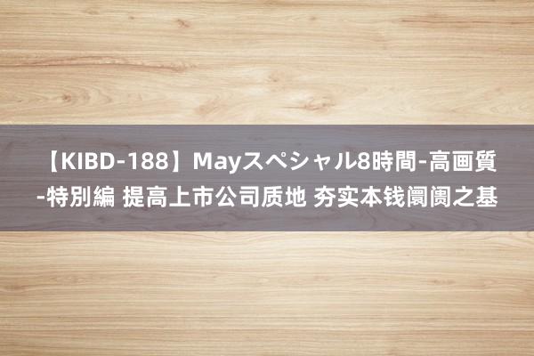 【KIBD-188】Mayスペシャル8時間-高画質-特別編 提高上市公司质地 夯实本钱阛阓之基