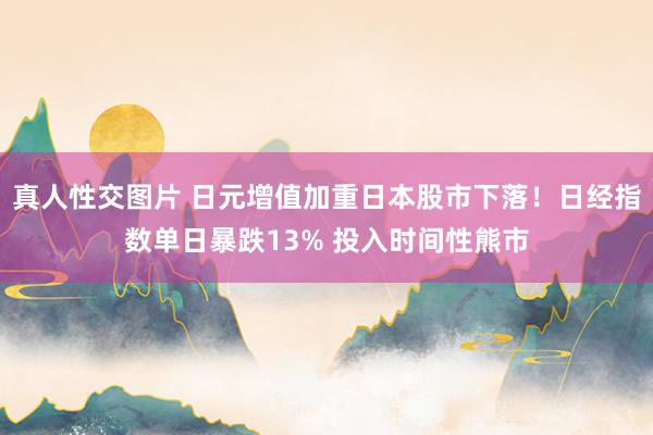 真人性交图片 日元增值加重日本股市下落！日经指数单日暴跌13% 投入时间性熊市