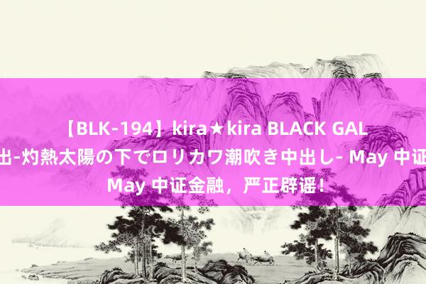 【BLK-194】kira★kira BLACK GAL 黒ギャル青姦露出-灼熱太陽の下でロリカワ潮吹き中出し- May 中证金融，严正辟谣！