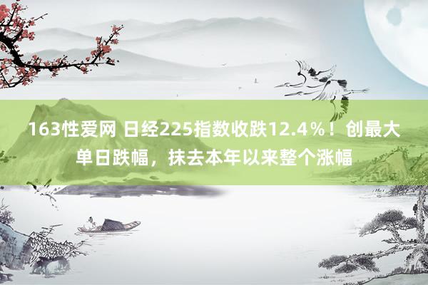 163性爱网 日经225指数收跌12.4％！创最大单日跌幅，抹去本年以来整个涨幅