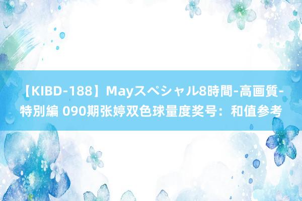 【KIBD-188】Mayスペシャル8時間-高画質-特別編 090期张婷双色球量度奖号：和值参考