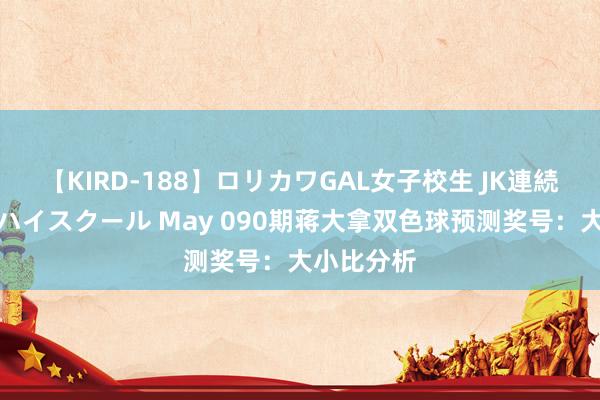 【KIRD-188】ロリカワGAL女子校生 JK連続一撃顔射ハイスクール May 090期蒋大拿双色球预测奖号：大小比分析