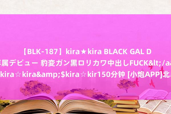 【BLK-187】kira★kira BLACK GAL DEBUT 日焼け黒ギャル専属デビュー 豹変ガン黒ロリカワ中出しFUCK</a>2014-10-19kira☆kira&$kira☆kir150分钟 [小炮APP]北单谍报：萨斯菲尔德6名新援加盟