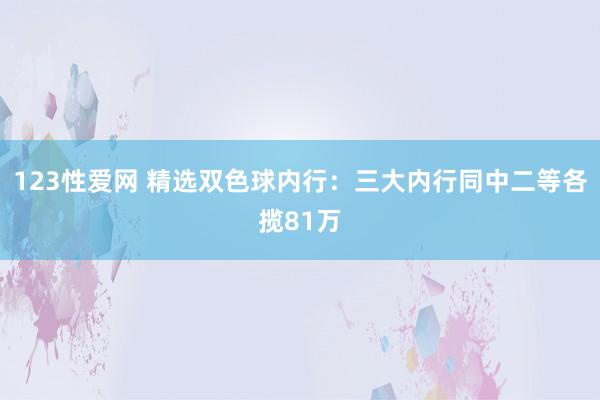 123性爱网 精选双色球内行：三大内行同中二等各揽81万