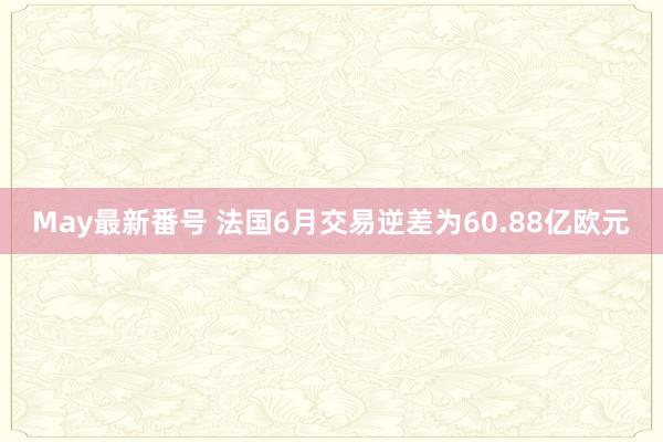 May最新番号 法国6月交易逆差为60.88亿欧元