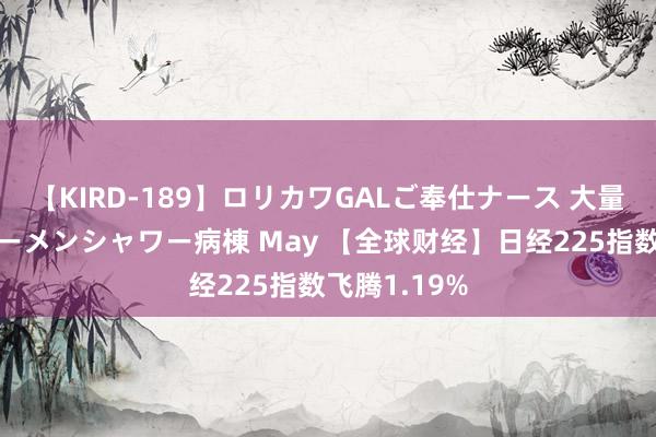 【KIRD-189】ロリカワGALご奉仕ナース 大量ぶっかけザーメンシャワー病棟 May 【全球财经】日经225指数飞腾1.19%