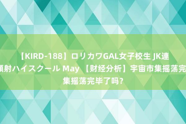 【KIRD-188】ロリカワGAL女子校生 JK連続一撃顔射ハイスクール May 【财经分析】宇宙市集摇荡完毕了吗？