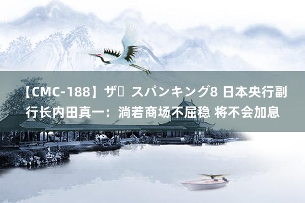 【CMC-188】ザ・スパンキング8 日本央行副行长内田真一：淌若商场不屈稳 将不会加息