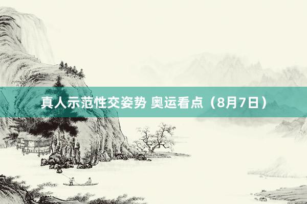 真人示范性交姿势 奥运看点（8月7日）