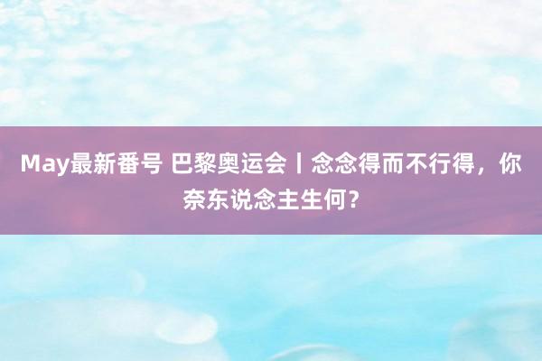 May最新番号 巴黎奥运会丨念念得而不行得，你奈东说念主生何？