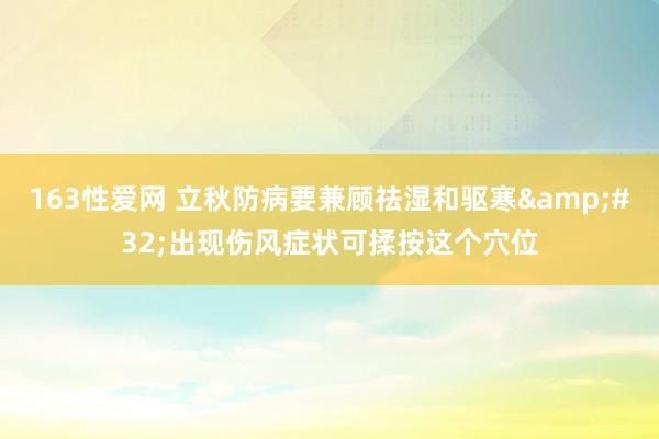 163性爱网 立秋防病要兼顾祛湿和驱寒&#32;出现伤风症状可揉按这个穴位