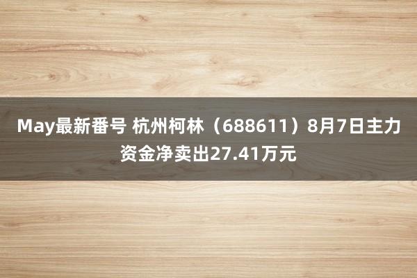 May最新番号 杭州柯林（688611）8月7日主力资金净卖出27.41万元