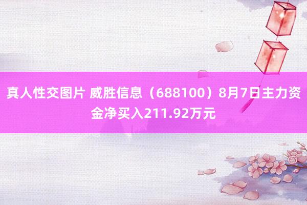 真人性交图片 威胜信息（688100）8月7日主力资金净买入211.92万元