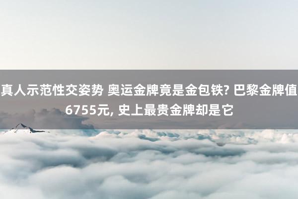 真人示范性交姿势 奥运金牌竟是金包铁? 巴黎金牌值6755元， 史上最贵金牌却是它