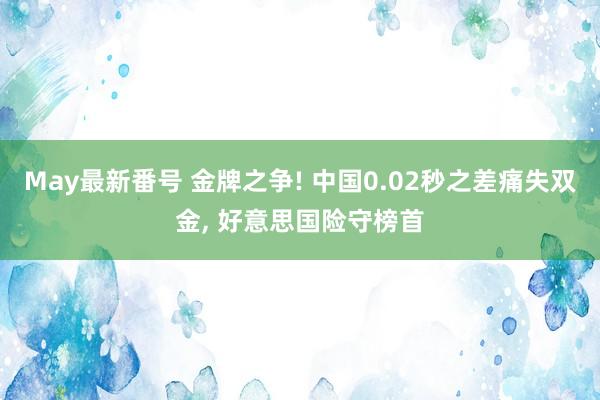 May最新番号 金牌之争! 中国0.02秒之差痛失双金， 好意思国险守榜首