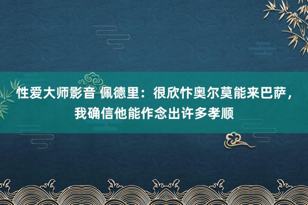 性爱大师影音 佩德里：很欣忭奥尔莫能来巴萨，我确信他能作念出许多孝顺