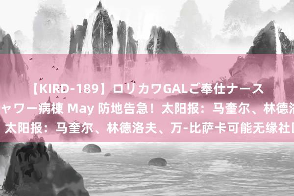 【KIRD-189】ロリカワGALご奉仕ナース 大量ぶっかけザーメンシャワー病棟 May 防地告急！太阳报：马奎尔、林德洛夫、万-比萨卡可能无缘社区盾