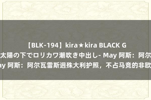 【BLK-194】kira★kira BLACK GAL 黒ギャル青姦露出-灼熱太陽の下でロリカワ潮吹き中出し- May 阿斯：阿尔瓦雷斯迥殊大利护照，不占马竞的非欧盟球员限额