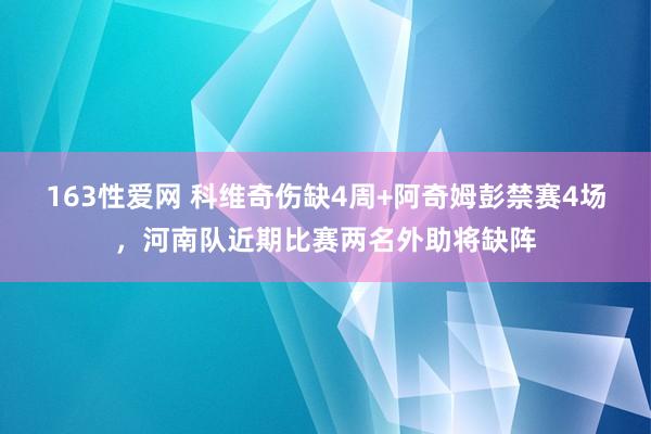 163性爱网 科维奇伤缺4周+阿奇姆彭禁赛4场，河南队近期比赛两名外助将缺阵