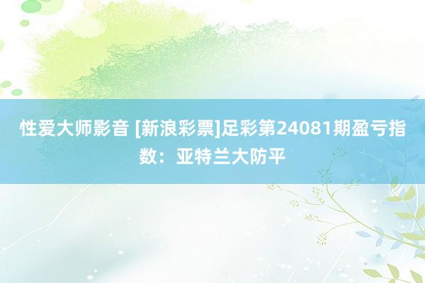 性爱大师影音 [新浪彩票]足彩第24081期盈亏指数：亚特兰大防平