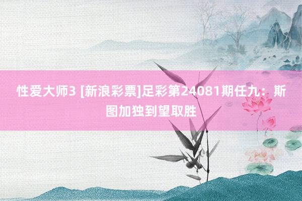 性爱大师3 [新浪彩票]足彩第24081期任九：斯图加独到望取胜