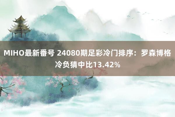 MIHO最新番号 24080期足彩冷门排序：罗森博格冷负猜中比13.42%