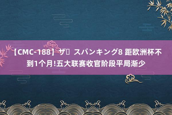 【CMC-188】ザ・スパンキング8 距欧洲杯不到1个月!五大联赛收官阶段平局渐少