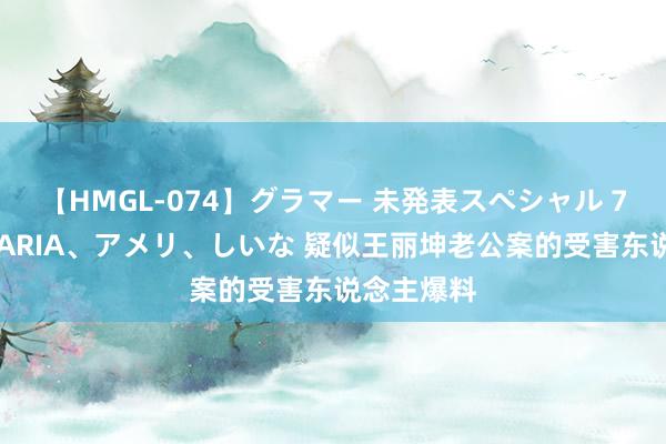 【HMGL-074】グラマー 未発表スペシャル 7 ゆず、MARIA、アメリ、しいな 疑似王丽坤老公案的受害东说念主爆料