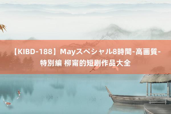 【KIBD-188】Mayスペシャル8時間-高画質-特別編 柳甯的短剧作品大全