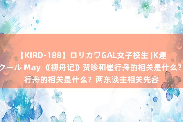 【KIRD-188】ロリカワGAL女子校生 JK連続一撃顔射ハイスクール May 《柳舟记》贺珍和崔行舟的相关是什么？两东谈主相关先容