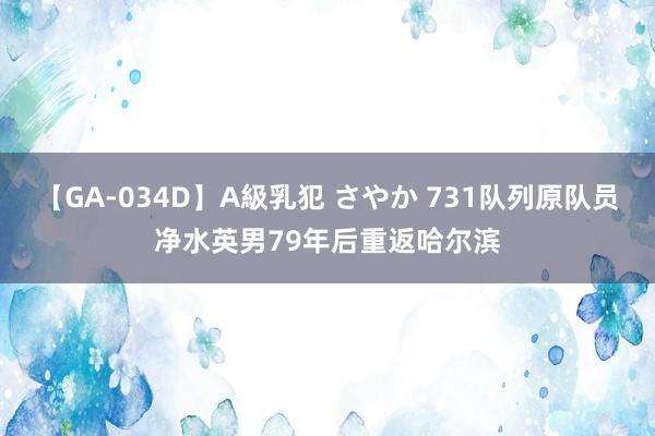 【GA-034D】A級乳犯 さやか 731队列原队员净水英男79年后重返哈尔滨